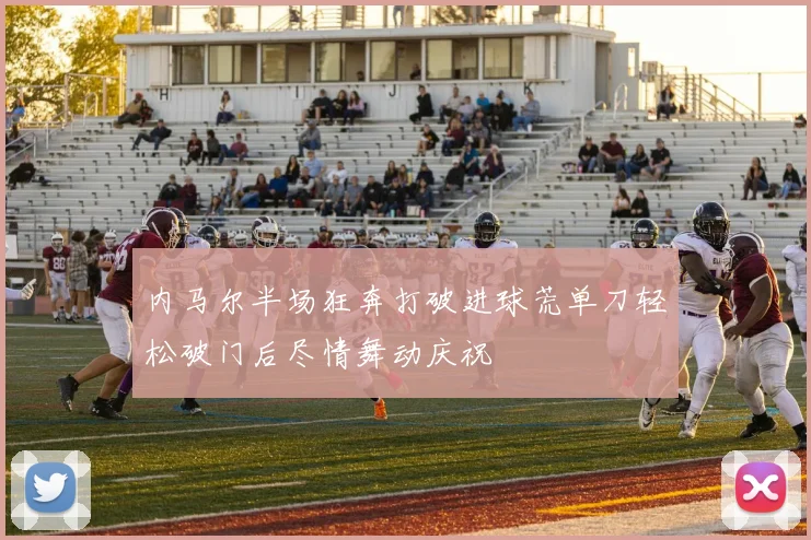 内马尔半场狂奔打破进球荒单刀轻松破门后尽情舞动庆祝