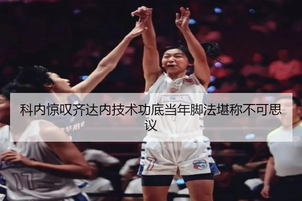 科内惊叹齐达内技术功底当年脚法堪称不可思议 - xingkong